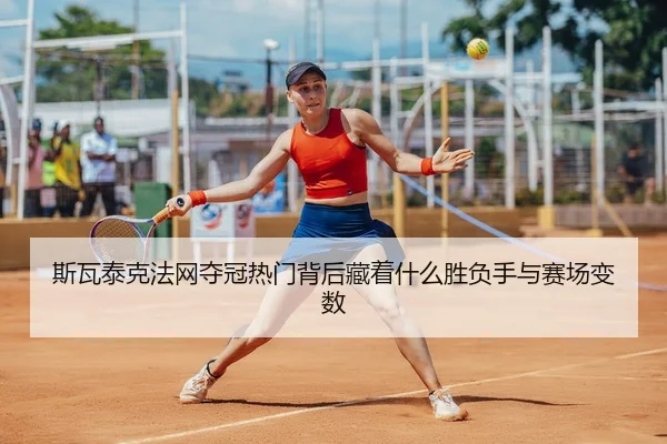 斯瓦泰克法网夺冠热门背后藏着什么胜负手与赛场变数 - kaiyun